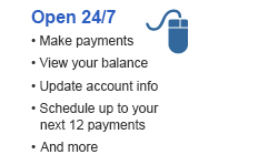 Open 24/7 
• Make payments 
• View your balance 
• Update account info 
• Schedule up to your next 12 payments 
• And more